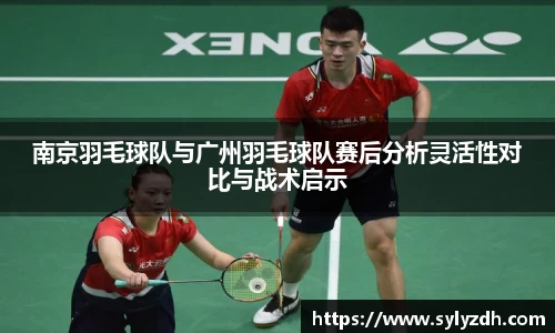 南京羽毛球队与广州羽毛球队赛后分析灵活性对比与战术启示