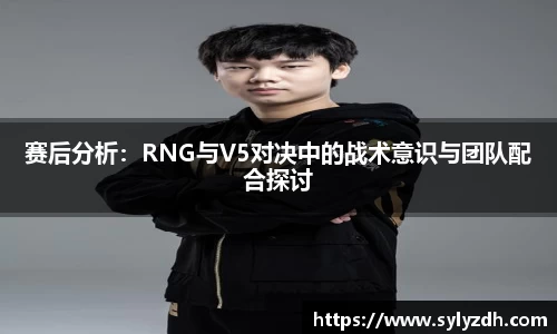 赛后分析：RNG与V5对决中的战术意识与团队配合探讨
