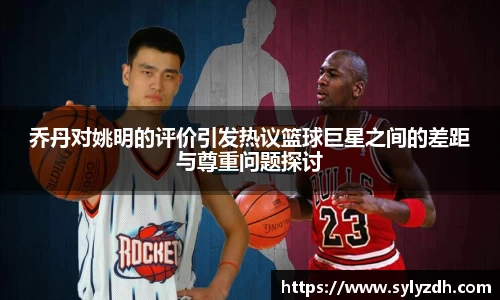 乔丹对姚明的评价引发热议篮球巨星之间的差距与尊重问题探讨