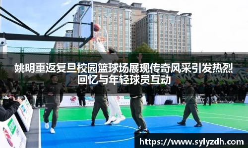姚明重返复旦校园篮球场展现传奇风采引发热烈回忆与年轻球员互动