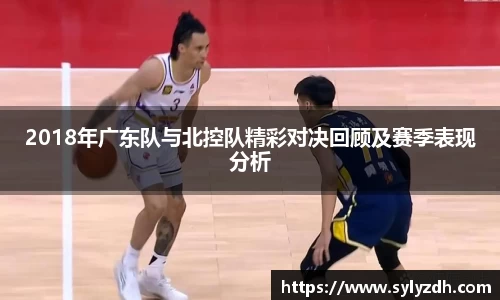 2018年广东队与北控队精彩对决回顾及赛季表现分析