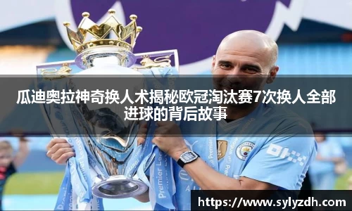 瓜迪奥拉神奇换人术揭秘欧冠淘汰赛7次换人全部进球的背后故事