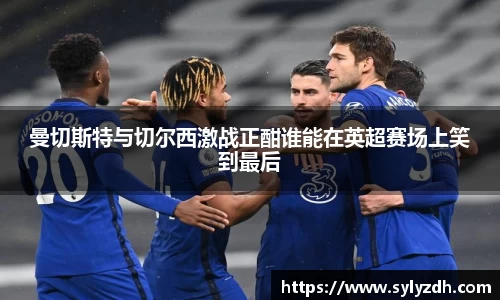 曼切斯特与切尔西激战正酣谁能在英超赛场上笑到最后